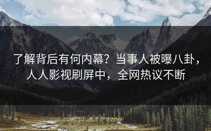 了解背后有何内幕？当事人被曝八卦，人人影视刷屏中，全网热议不断