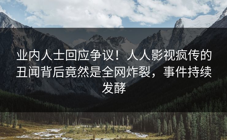 业内人士回应争议！人人影视疯传的丑闻背后竟然是全网炸裂，事件持续发酵