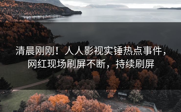 清晨刚刚！人人影视实锤热点事件，网红现场刷屏不断，持续刷屏