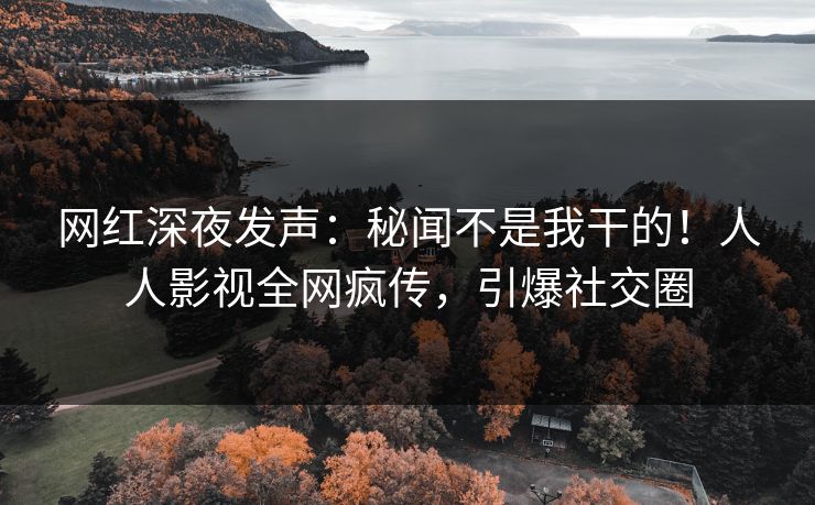 网红深夜发声：秘闻不是我干的！人人影视全网疯传，引爆社交圈