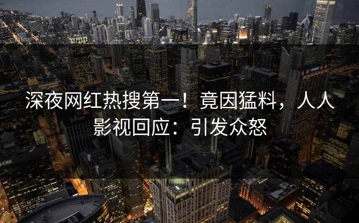 深夜网红热搜第一！竟因猛料，人人影视回应：引发众怒