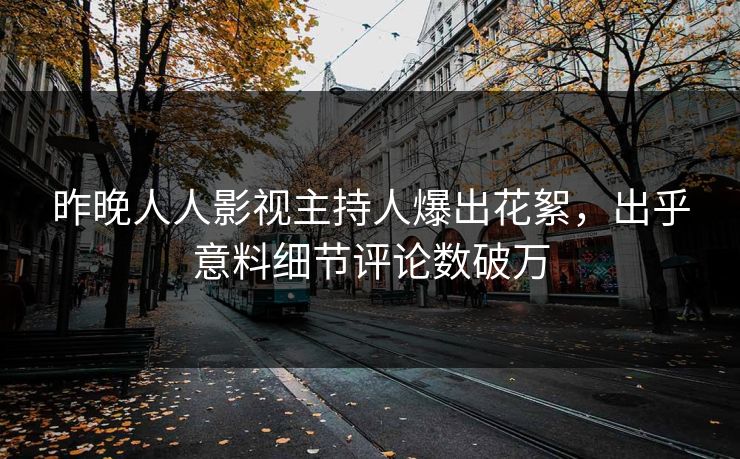 昨晚人人影视主持人爆出花絮，出乎意料细节评论数破万