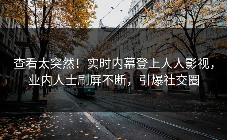 查看太突然！实时内幕登上人人影视，业内人士刷屏不断，引爆社交圈