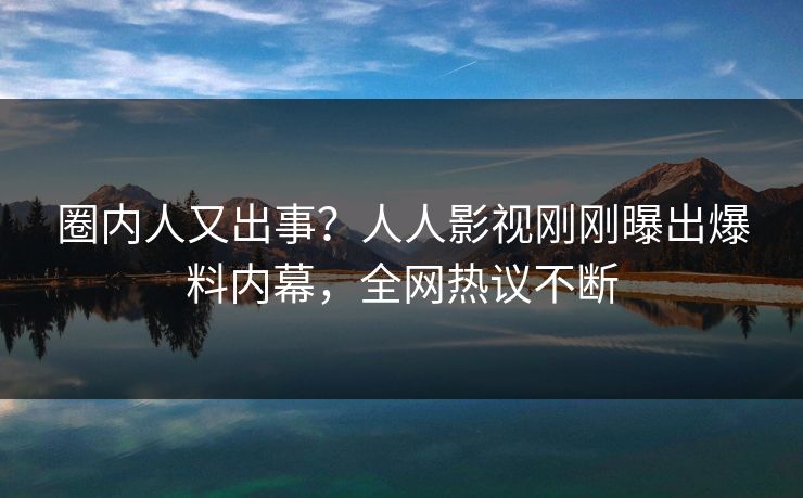 圈内人又出事？人人影视刚刚曝出爆料内幕，全网热议不断