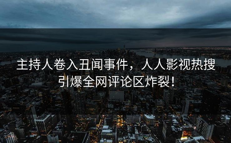 主持人卷入丑闻事件，人人影视热搜引爆全网评论区炸裂！