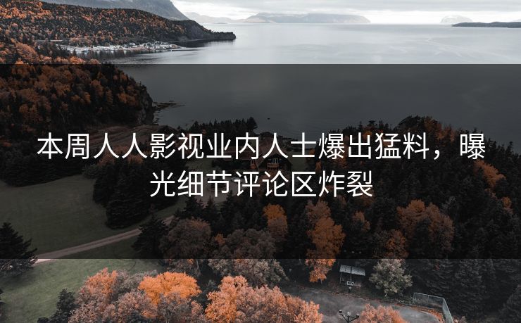 本周人人影视业内人士爆出猛料，曝光细节评论区炸裂
