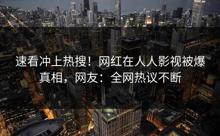 速看冲上热搜！网红在人人影视被爆真相，网友：全网热议不断
