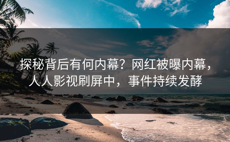 探秘背后有何内幕？网红被曝内幕，人人影视刷屏中，事件持续发酵