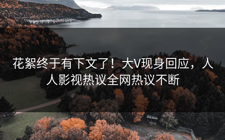 花絮终于有下文了！大V现身回应，人人影视热议全网热议不断