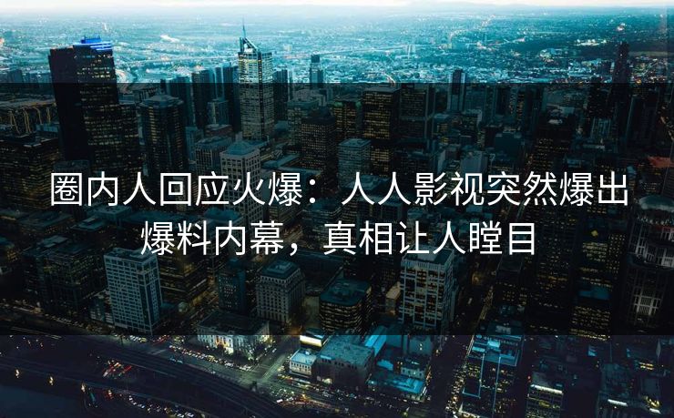 圈内人回应火爆：人人影视突然爆出爆料内幕，真相让人瞠目