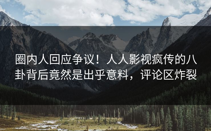 圈内人回应争议！人人影视疯传的八卦背后竟然是出乎意料，评论区炸裂