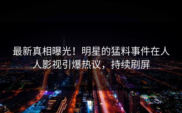 最新真相曝光！明星的猛料事件在人人影视引爆热议，持续刷屏