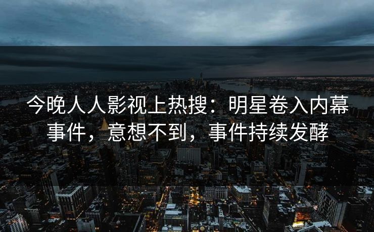 今晚人人影视上热搜：明星卷入内幕事件，意想不到，事件持续发酵