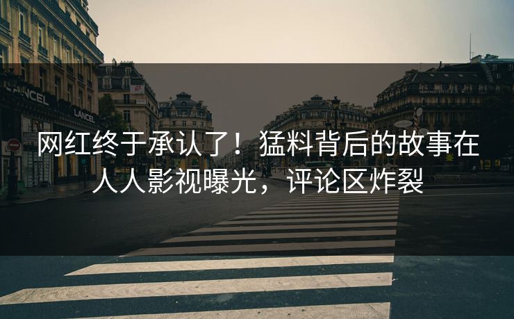 网红终于承认了！猛料背后的故事在人人影视曝光，评论区炸裂