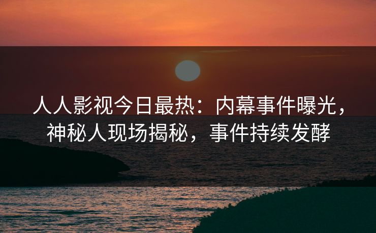 人人影视今日最热：内幕事件曝光，神秘人现场揭秘，事件持续发酵