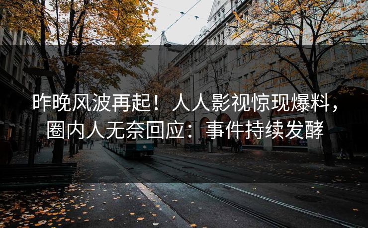 昨晚风波再起！人人影视惊现爆料，圈内人无奈回应：事件持续发酵