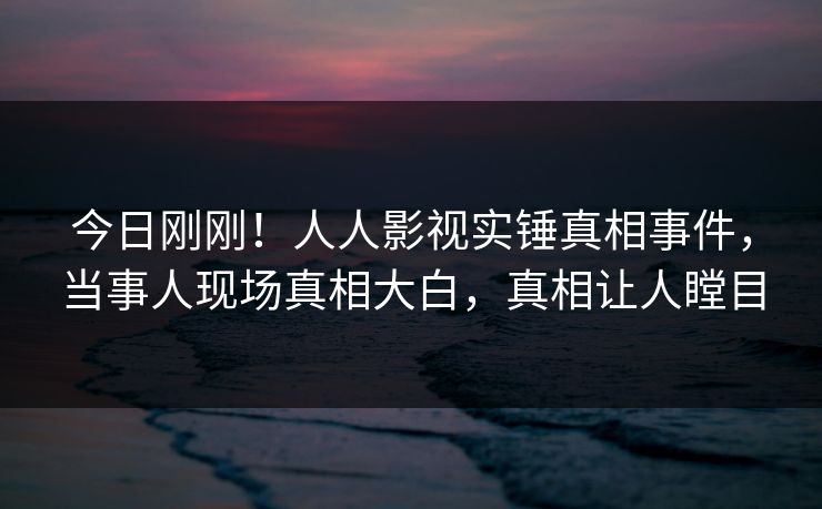 今日刚刚！人人影视实锤真相事件，当事人现场真相大白，真相让人瞠目