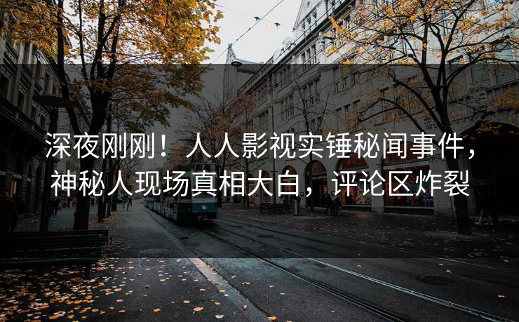 深夜刚刚！人人影视实锤秘闻事件，神秘人现场真相大白，评论区炸裂