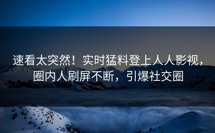 速看太突然！实时猛料登上人人影视，圈内人刷屏不断，引爆社交圈