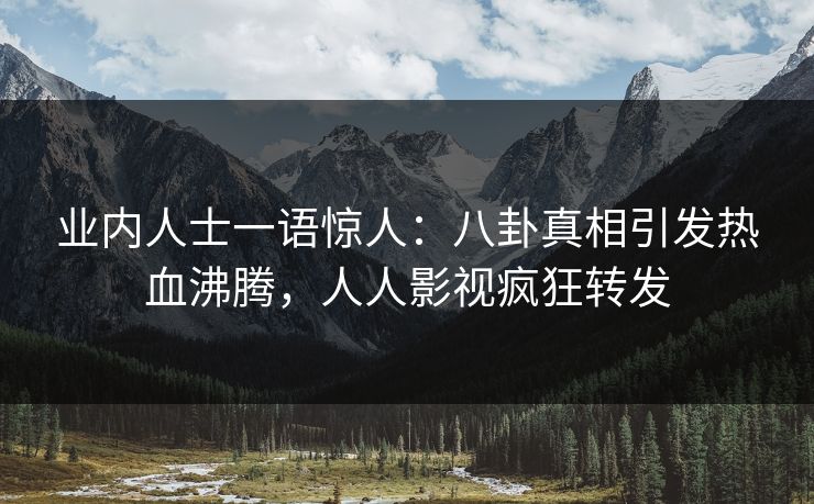 业内人士一语惊人：八卦真相引发热血沸腾，人人影视疯狂转发