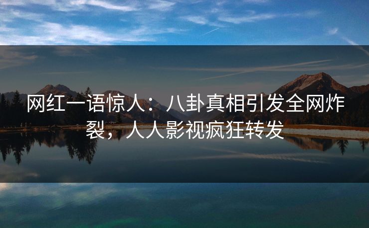 网红一语惊人：八卦真相引发全网炸裂，人人影视疯狂转发