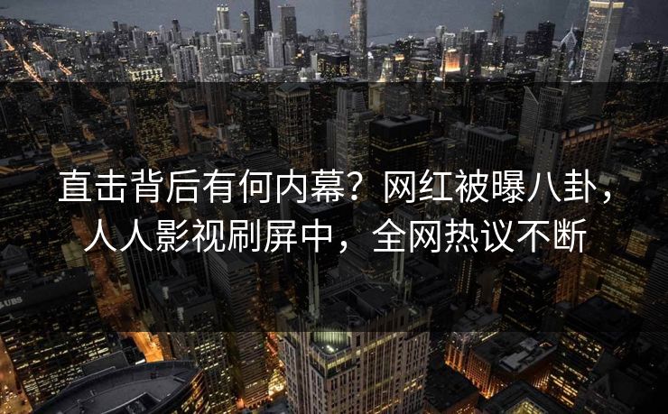 直击背后有何内幕？网红被曝八卦，人人影视刷屏中，全网热议不断