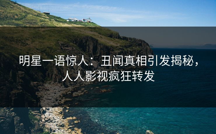 明星一语惊人：丑闻真相引发揭秘，人人影视疯狂转发