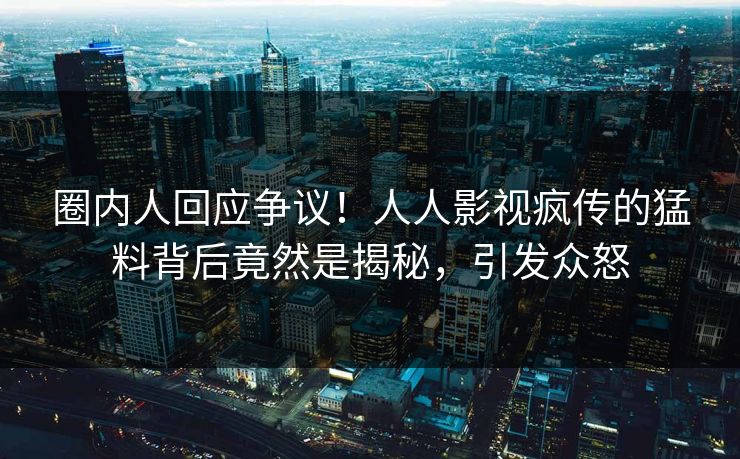 圈内人回应争议！人人影视疯传的猛料背后竟然是揭秘，引发众怒