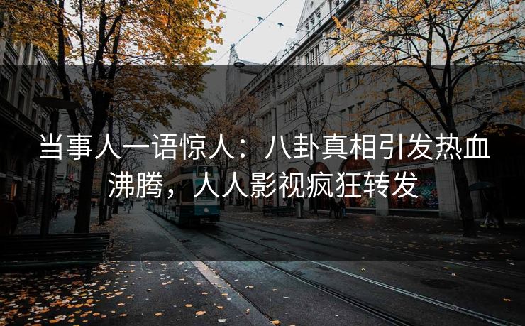 当事人一语惊人：八卦真相引发热血沸腾，人人影视疯狂转发