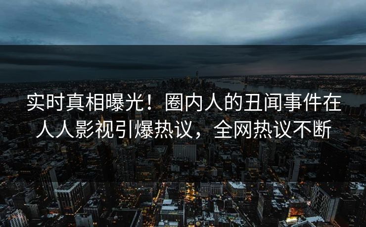 实时真相曝光！圈内人的丑闻事件在人人影视引爆热议，全网热议不断