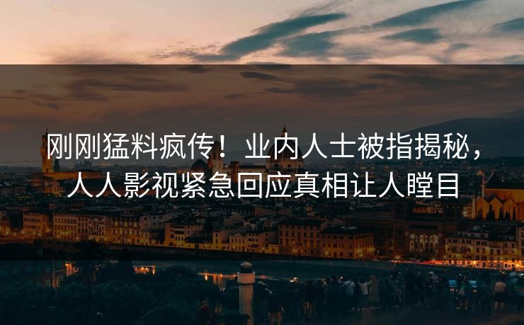 刚刚猛料疯传！业内人士被指揭秘，人人影视紧急回应真相让人瞠目