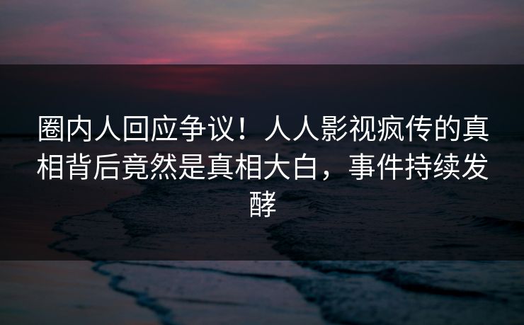 圈内人回应争议！人人影视疯传的真相背后竟然是真相大白，事件持续发酵
