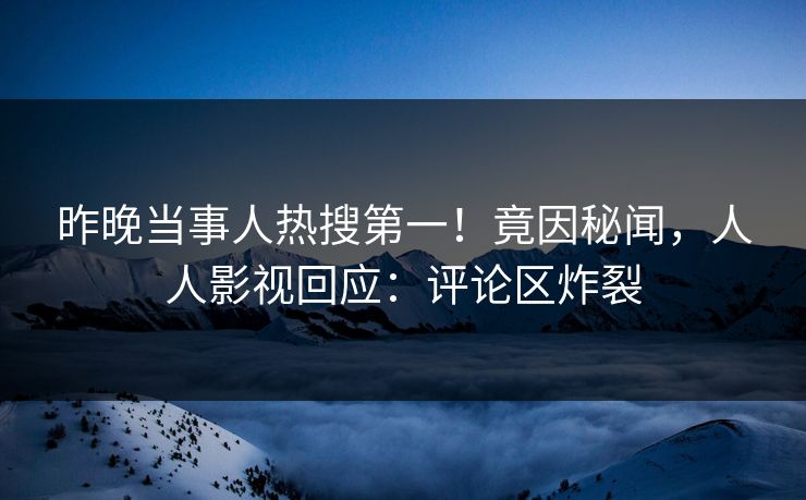 昨晚当事人热搜第一！竟因秘闻，人人影视回应：评论区炸裂