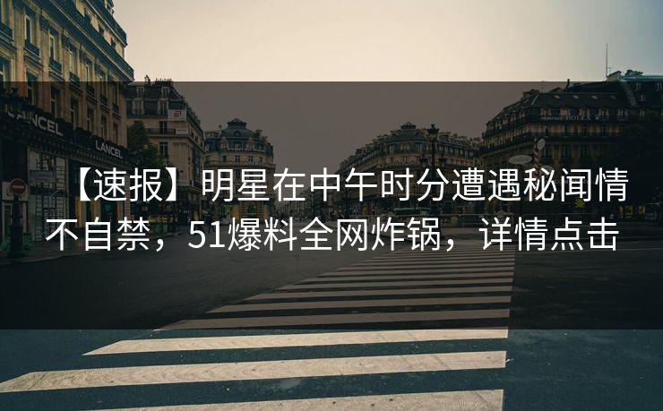 【速报】明星在中午时分遭遇秘闻情不自禁，51爆料全网炸锅，详情点击