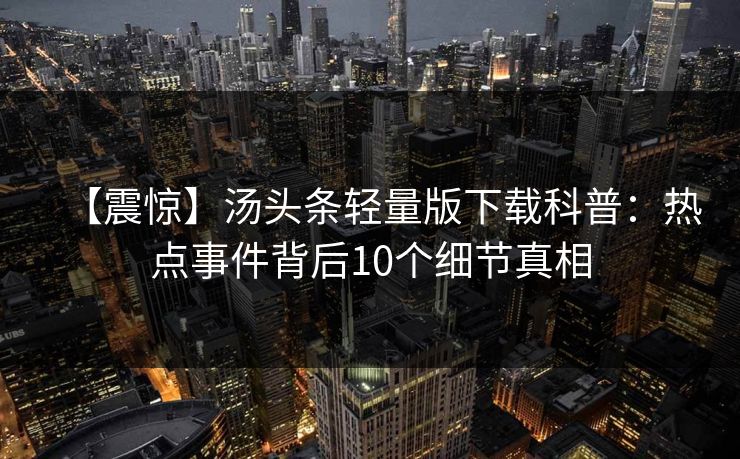 【震惊】汤头条轻量版下载科普：热点事件背后10个细节真相