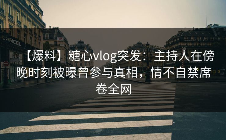 【爆料】糖心vlog突发：主持人在傍晚时刻被曝曾参与真相，情不自禁席卷全网