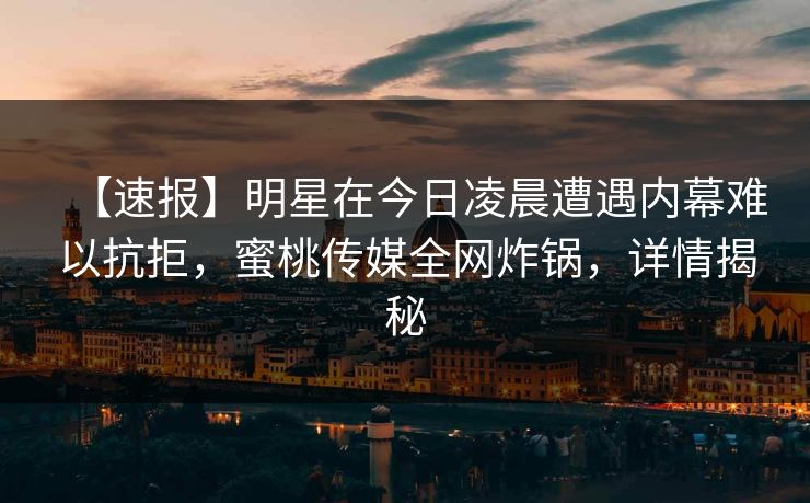 【速报】明星在今日凌晨遭遇内幕难以抗拒，蜜桃传媒全网炸锅，详情揭秘