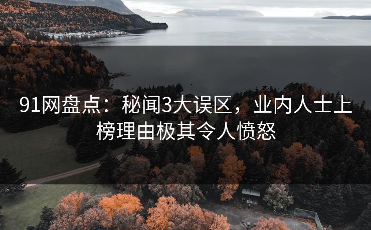 91网盘点：秘闻3大误区，业内人士上榜理由极其令人愤怒