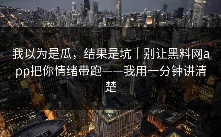 我以为是瓜，结果是坑｜别让黑料网app把你情绪带跑——我用一分钟讲清楚