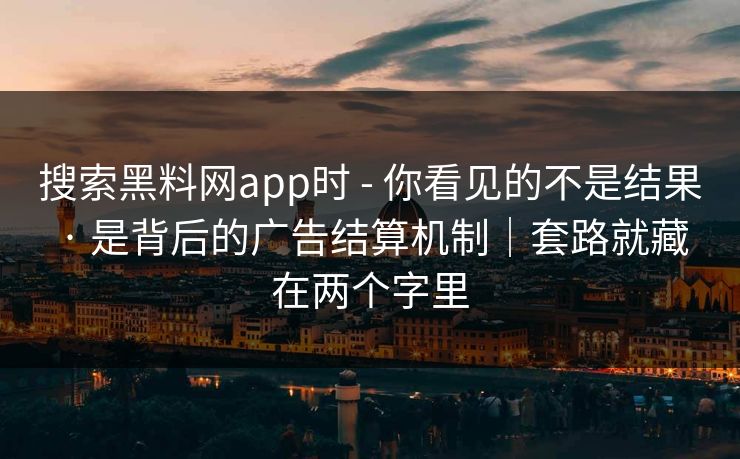 搜索黑料网app时 - 你看见的不是结果 · 是背后的广告结算机制｜套路就藏在两个字里