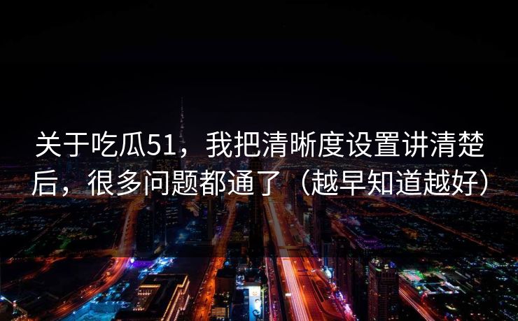 关于吃瓜51,我把清晰度设置讲清楚后,很多问题都通了(越早知道越好) 关于吃瓜51,我把清晰度设置讲清楚后,很多问题都通了(越早知道越好)