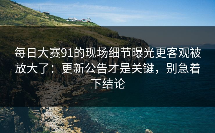 每日大赛91的现场细节曝光更客观被放大了:更新公告才是关键,别急着下结论 每日大赛91的现场细节曝光更客观被放大了:更新公告才是关键,别急着下结论