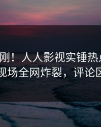 清晨刚刚！人人影视实锤热点事件，明星现场全网炸裂，评论区炸裂