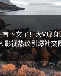秘闻终于有下文了！大V现身回应，人人影视热议引爆社交圈