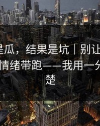 我以为是瓜，结果是坑｜别让黑料网app把你情绪带跑——我用一分钟讲清楚