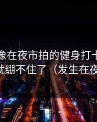 蘑菇影像在夜市拍的健身打卡，我一下就绷不住了（发生在夜市）