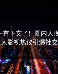 花絮终于有下文了！圈内人现身回应，人人影视热议引爆社交圈