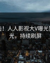 刚刚直击！人人影视大V曝光猛料，曝光，持续刷屏