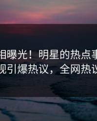 本周真相曝光！明星的热点事件在人人影视引爆热议，全网热议不断