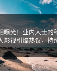 今日真相曝光！业内人士的秘闻事件在人人影视引爆热议，持续刷屏
